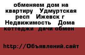 обменяем дом на квартиру - Удмуртская респ., Ижевск г. Недвижимость » Дома, коттеджи, дачи обмен   